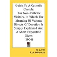 Guide To A Catholic Church: For Non-catholic Visitors, in Which the Meaning of Various Objects of Devotion Is Simply Explained and a Short Exposition Given