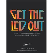 Get the Led Out How Led Zeppelin Became the Biggest Band in the World - Updated Edition