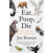 Eat, Poop, Die How Animals Make Our World