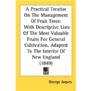 A Practical Treatise On The Management Of Fruit Trees: With Descriptive Lists of the Most Valuable Fruits for General Cultivation, Adapted to the Interior of New England