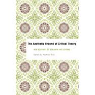The Aesthetic Ground of Critical Theory New Readings of Benjamin and Adorno