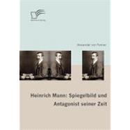 Heinrich Mann : Spiegelbild und Antagonist Seiner Zeit
