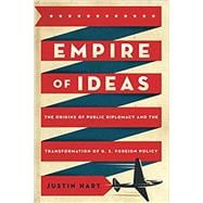 Empire of Ideas The Origins of Public Diplomacy and the Transformation of U. S. Foreign Policy
