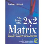 The Power of the 2 x 2 Matrix: Using 2x2 Thinking to Solve Business Problems and Make Better Decisions