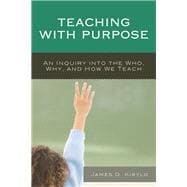 Teaching with Purpose An Inquiry into the Who, Why, And How We Teach