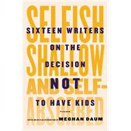 Selfish, Shallow, and Self-Absorbed Sixteen Writers on the Decision Not to Have Kids