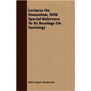 Lectures On Humanism, With Special Reference To Its Bearings On Sociology