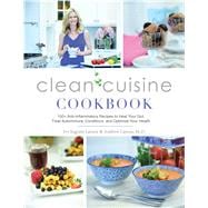 Clean Cuisine Cookbook 130+ Anti-Inflammatory Recipes to Heal Your Gut, Treat Autoimmune Conditions, an d Optimize Your Health