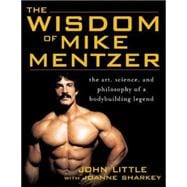 The Wisdom of Mike Mentzer The Art, Science and Philosophy of a Bodybuilding Legend