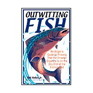 Outwitting Fish : An Angler's Guide to Proving That the Smarter Creature Is on the Dry End of the Line