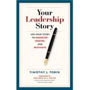 Your Leadership Story Use Your Story to Energize, Inspire, and Motivate