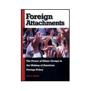 Foreign Attachments : The Power of Ethnic Groups in the Making of American Foreign Policy,9780674002944