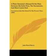 A Plain Christian's Manual or Six Plain Sermons on Early Piety, the Sacraments, and Man's Latter End: Uncontroversial, but Suited to the Present Time