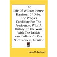 The Life Of William Henry Harrison, Of Ohio: The Peoples Candidate for the Presidency, With a History of the Wars With the British and Indians on Our Northwestern Frontier