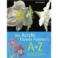 The Acrylic Flower Painter's A-Z An Illustrated Directory of Techniques for Painting 40 Popular Flowers