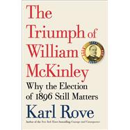 The Triumph of William McKinley Why the Election of 1896 Still Matters