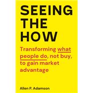 Seeing the How Transforming What People Do, Not Buy, To Gain Market Advantage