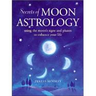 Secrets of Moon Astrology : Using the Moon's Signs and Phases to Enhance Your Life