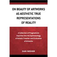 On Beauty of Artworks as Aesthetic True Representations of Reality A Collection of Pragmaticist Inquires into the Epistemology of Artistic Creation and Evaluation of Artworks