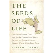 The Seeds of Life From Aristotle to da Vinci, from Sharks' Teeth to Frogs' Pants, the Long and Strange Quest to Discover Where Babies Come From