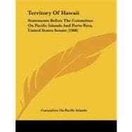 Territory of Hawaii : Statements Before the Committee on Pacific Islands and Porto Rico, United States Senate (1908)