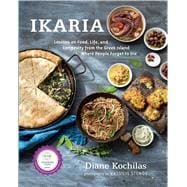 Ikaria Lessons on Food, Life, and Longevity from the Greek Island Where People Forget to Die: A Cookbook