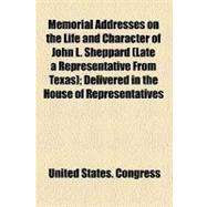 Memorial Addresses on the Life and Character of John L. Sheppard: Late a Representative from Texas, Delivered in the House of Representatives and Senate