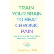 Train Your Brain to Beat Chronic Pain How to Harness the Power of the Mind-Body Connection