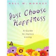 Just Choose Happiness : A Guide to Joyous Living