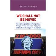 We shall not be moved How Liverpool's working class fought redundancies, closures and cuts in the age of Thatcher