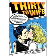 Thirty to Wife The Tell-All Groom's Guide to Weddings - How to Get Hitched Wthout Losing Your Mind or Your Fiancée