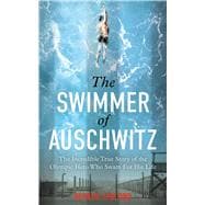 The Swimmer of Auschwitz The Incredible True Story of the Olympic Hero Who Swam For His Life