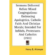 Sermons Delivered Before Mixed Congregations: Embracing Apologetics, Catholic Faith and Christian Morals: Intended for Infidels, Protestants and Catholics