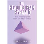 The Healing Pain Pyramid A Whole Person Approach to Relieve Pain and End Suffering