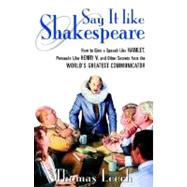 Say It Like Shakespeare : How to Give a Speech Like Hamlet, Persuade Like Henry V, and Other Secrets from the World's Greatest Communicator