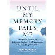 Until My Memory Fails Me Mindfulness Practices for Cultivating Resilience and Self-Compassion in the Face of Cognitive Decline