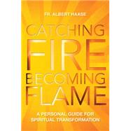 Catching Fire, Becoming Flame: A Personal Guide for Spiritual Transformation