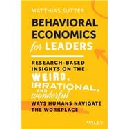 Behavioral Economics for Leaders Research-Based Insights on the Weird, Irrational, and Wonderful Ways Humans Navigate the Workplace