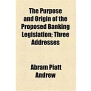 The Purpose and Origin of the Proposed Banking Legislation: Three Addresses