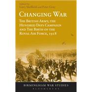 Changing War The British Army, the Hundred Days Campaign and The Birth of the Royal Air Force, 1918
