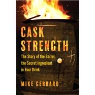 Cask Strength The Story of the Barrel, the Secret Ingredient in Your Drink