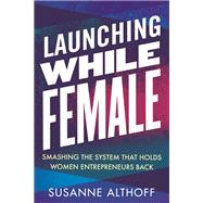 Launching While Female Smashing the System That Holds Women Entrepreneurs Back