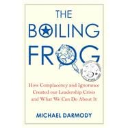 The Boiling Frog How Complacency and Ignorance Created Our Leadership Crisis and What We Can Do About It