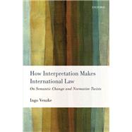 How Interpretation Makes International Law On Semantic Change and Normative Twists