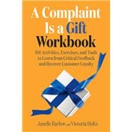 A Complaint Is a Gift Workbook 101 Activities, Exercises, and Tools to Learn from Critical Feedback and Recover Customer Loyalty