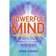 Powerful Mind Through Self-Hypnosis A Practical Guide to Complete Self-Mastery