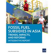 Fossil Fuel Subsidies in Asia Trends, Impacts, and Reforms: Integrative Report