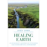 Healing Earth An Ecologist's Journey of Innovation and Environmental Stewardship