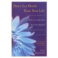 Don't Let Death Ruin Your Life : A Practical Guide to Reclaiming Happiness after the Death of a Loved One