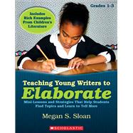 Teaching Young Writers to Elaborate Mini-Lessons, Strategies, & Easy Activities That Help Students Find Topics & Learn to Tell More